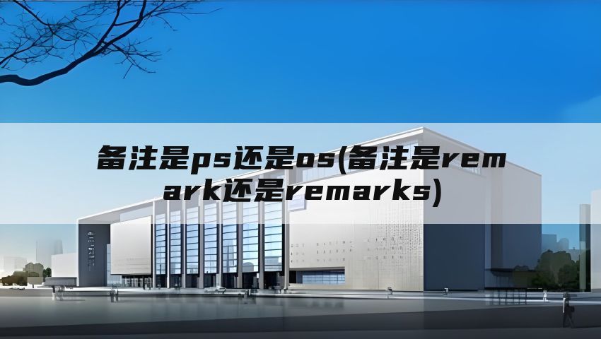 备注是ps还是os(备注是remark还是remarks)