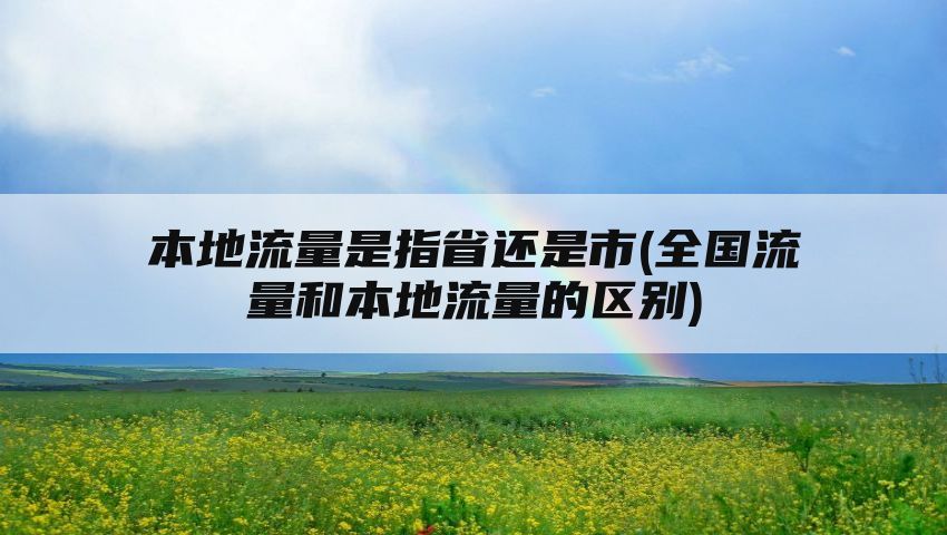 本地流量是指省还是市(全国流量和本地流量的区别)