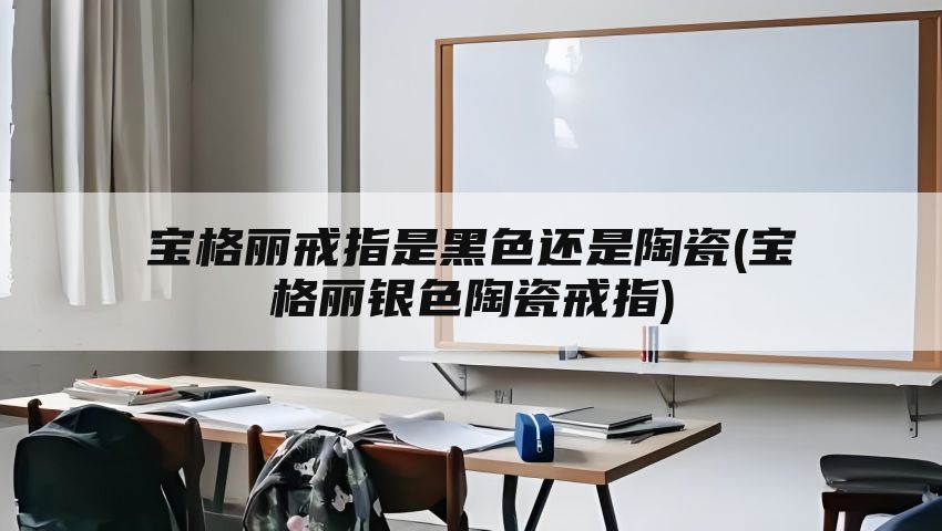 宝格丽戒指是黑色还是陶瓷(宝格丽银色陶瓷戒指)