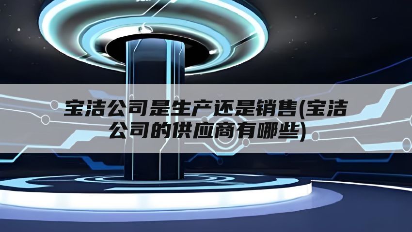 宝洁公司是生产还是销售(宝洁公司的供应商有哪些)